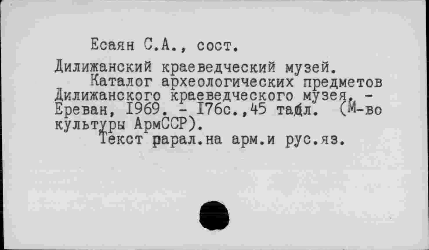 ﻿Есаян С.А., сост.
Дилижанский краеведческий музей.
Каталог археологических предметов Дилижанского краеведческого музея, -Ереван, 1969. - 176с.,45 таДл. (м-во культуры АрмССР).
Текст рарал.на арм.и рус.яз.